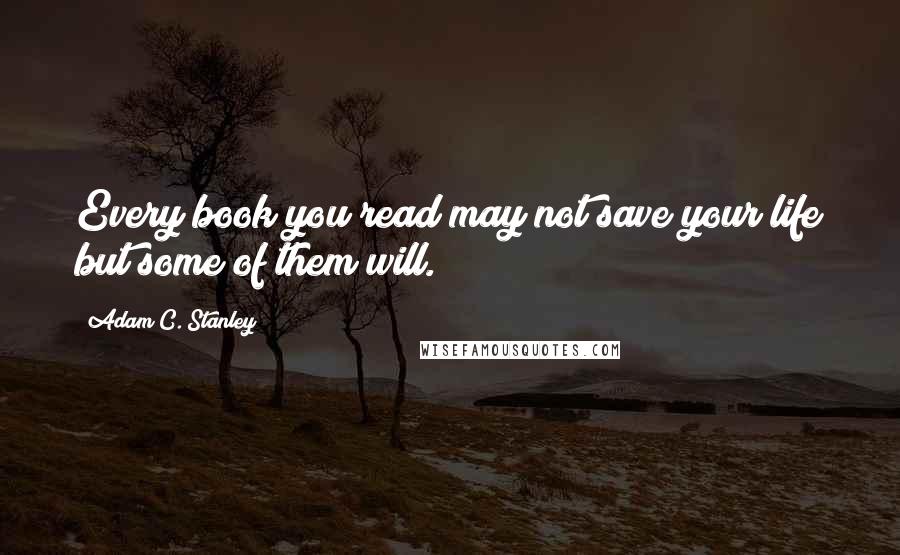 Adam C. Stanley Quotes: Every book you read may not save your life but some of them will.