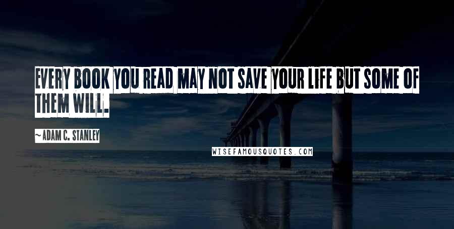 Adam C. Stanley Quotes: Every book you read may not save your life but some of them will.