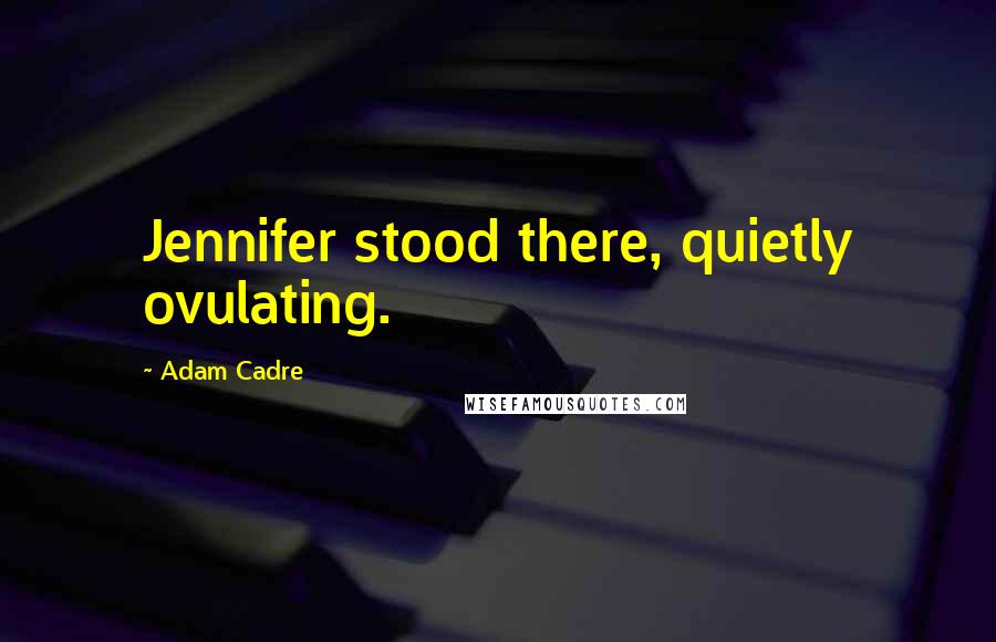 Adam Cadre Quotes: Jennifer stood there, quietly ovulating.