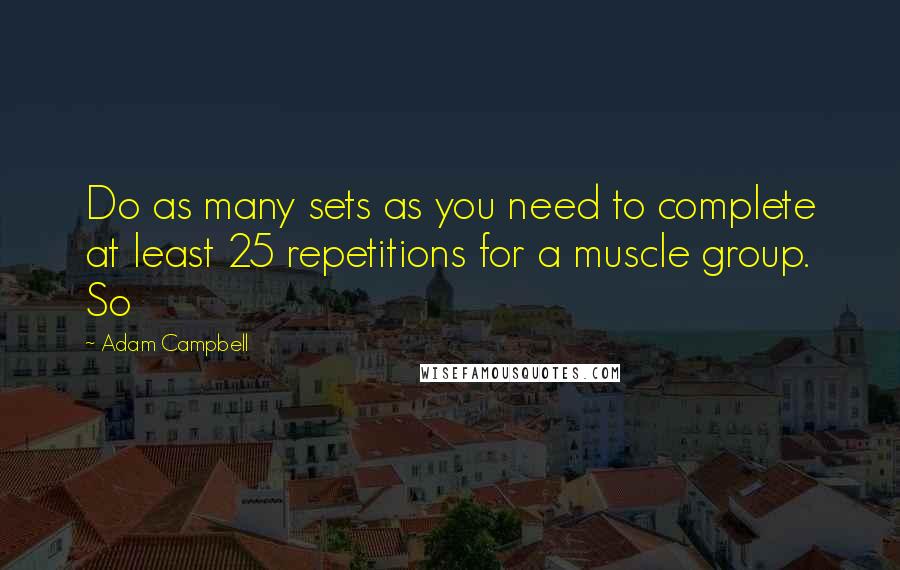 Adam Campbell Quotes: Do as many sets as you need to complete at least 25 repetitions for a muscle group. So