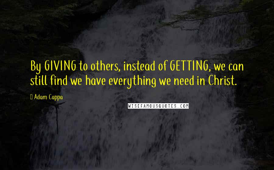 Adam Cappa Quotes: By GIVING to others, instead of GETTING, we can still find we have everything we need in Christ.