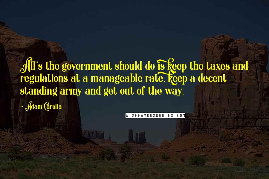 Adam Carolla Quotes: All's the government should do is keep the taxes and regulations at a manageable rate, keep a decent standing army and get out of the way.