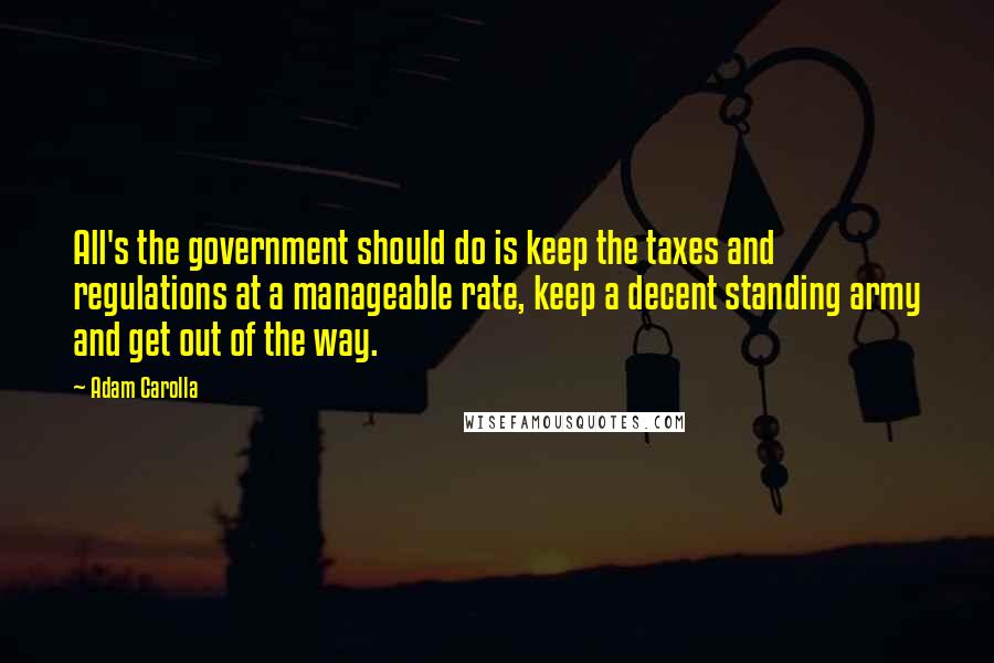 Adam Carolla Quotes: All's the government should do is keep the taxes and regulations at a manageable rate, keep a decent standing army and get out of the way.