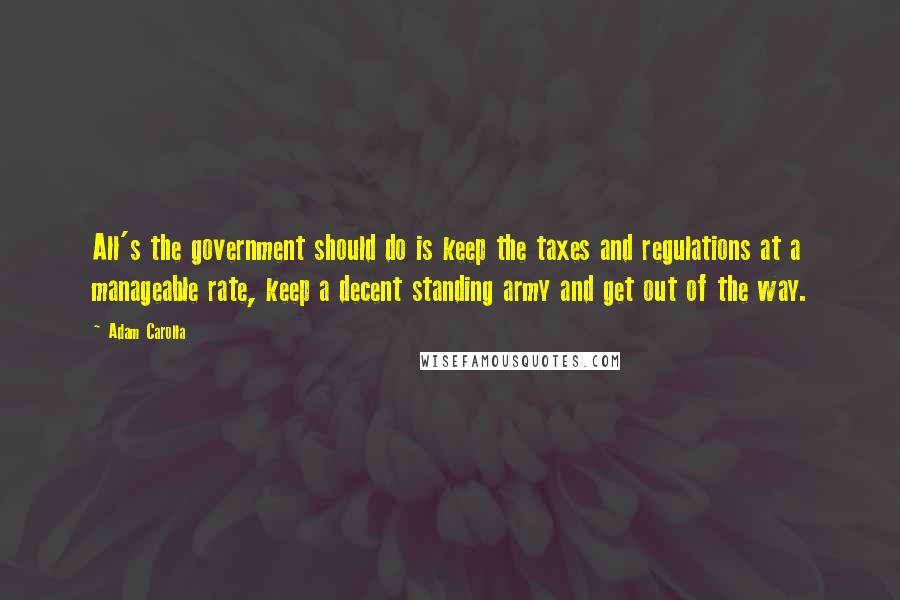 Adam Carolla Quotes: All's the government should do is keep the taxes and regulations at a manageable rate, keep a decent standing army and get out of the way.
