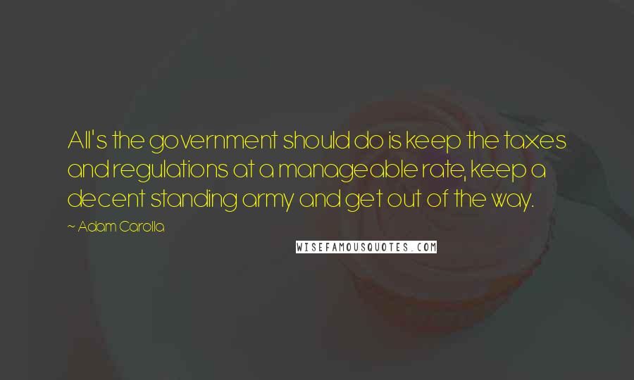 Adam Carolla Quotes: All's the government should do is keep the taxes and regulations at a manageable rate, keep a decent standing army and get out of the way.