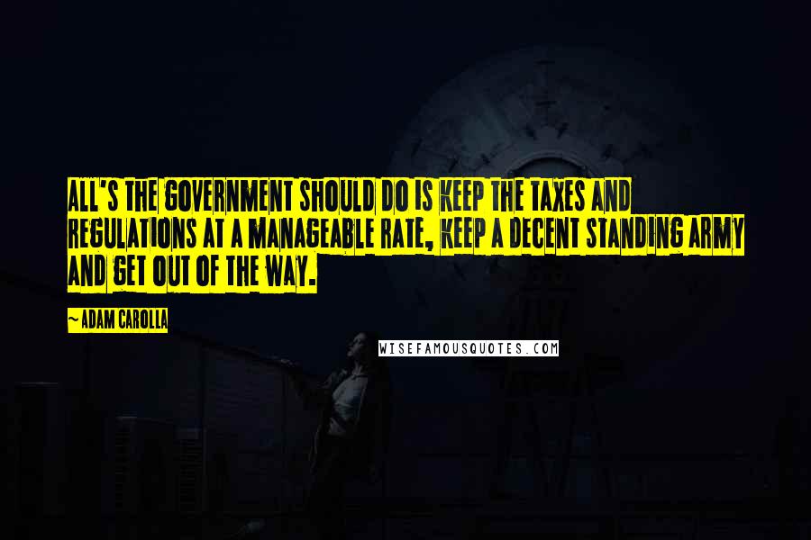 Adam Carolla Quotes: All's the government should do is keep the taxes and regulations at a manageable rate, keep a decent standing army and get out of the way.