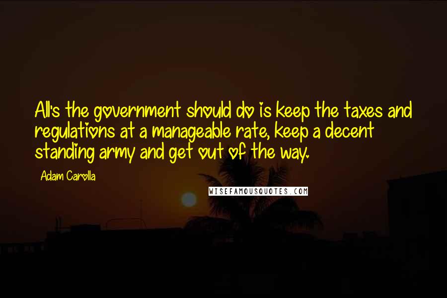 Adam Carolla Quotes: All's the government should do is keep the taxes and regulations at a manageable rate, keep a decent standing army and get out of the way.