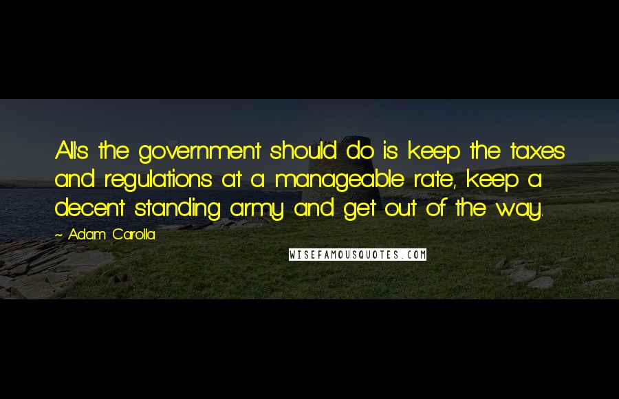 Adam Carolla Quotes: All's the government should do is keep the taxes and regulations at a manageable rate, keep a decent standing army and get out of the way.