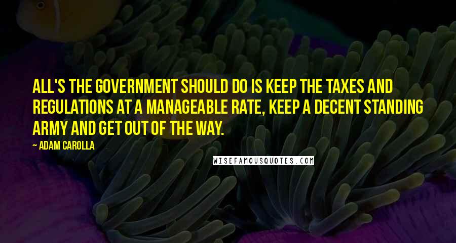 Adam Carolla Quotes: All's the government should do is keep the taxes and regulations at a manageable rate, keep a decent standing army and get out of the way.