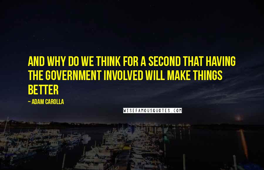 Adam Carolla Quotes: And why do we think for a second that having the government involved will make things better