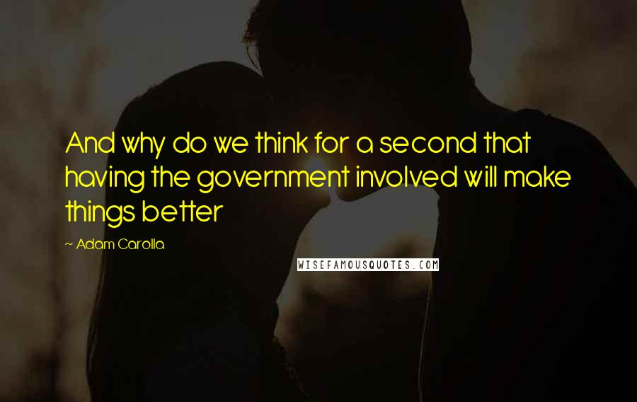 Adam Carolla Quotes: And why do we think for a second that having the government involved will make things better