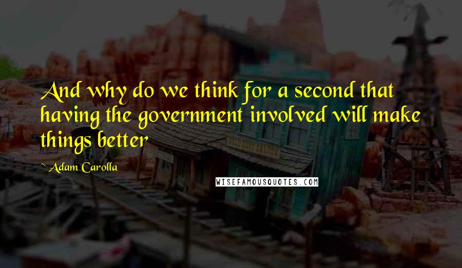 Adam Carolla Quotes: And why do we think for a second that having the government involved will make things better