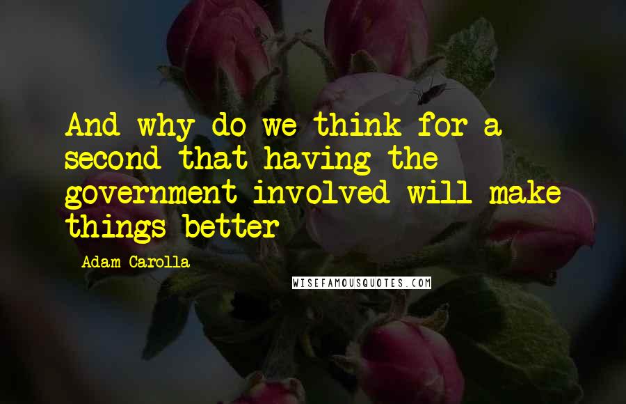 Adam Carolla Quotes: And why do we think for a second that having the government involved will make things better
