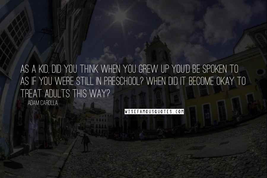 Adam Carolla Quotes: As a kid, did you think when you grew up you'd be spoken to as if you were still in preschool? When did it become okay to treat adults this way?