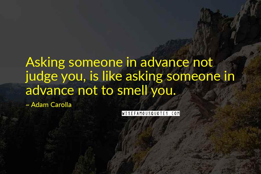 Adam Carolla Quotes: Asking someone in advance not judge you, is like asking someone in advance not to smell you.