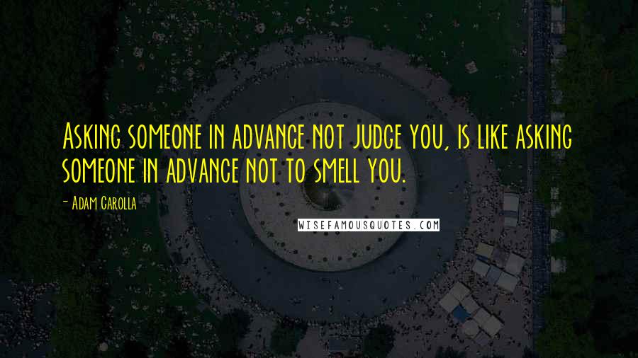 Adam Carolla Quotes: Asking someone in advance not judge you, is like asking someone in advance not to smell you.