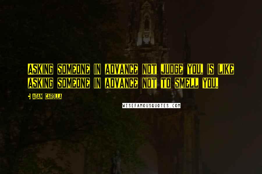 Adam Carolla Quotes: Asking someone in advance not judge you, is like asking someone in advance not to smell you.