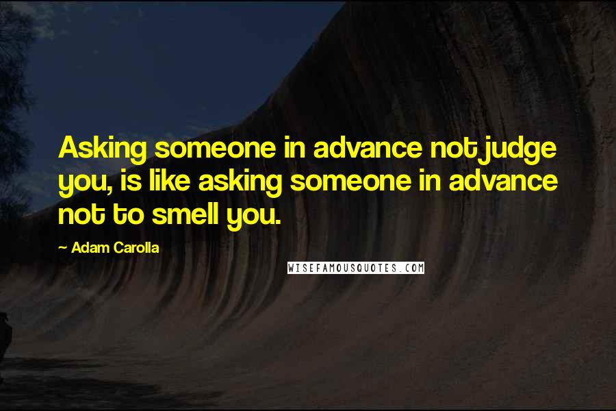 Adam Carolla Quotes: Asking someone in advance not judge you, is like asking someone in advance not to smell you.