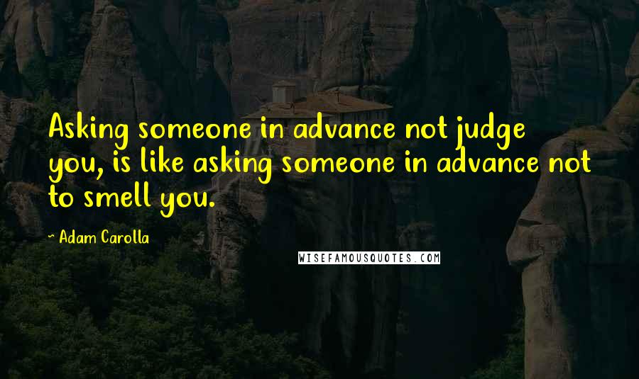 Adam Carolla Quotes: Asking someone in advance not judge you, is like asking someone in advance not to smell you.