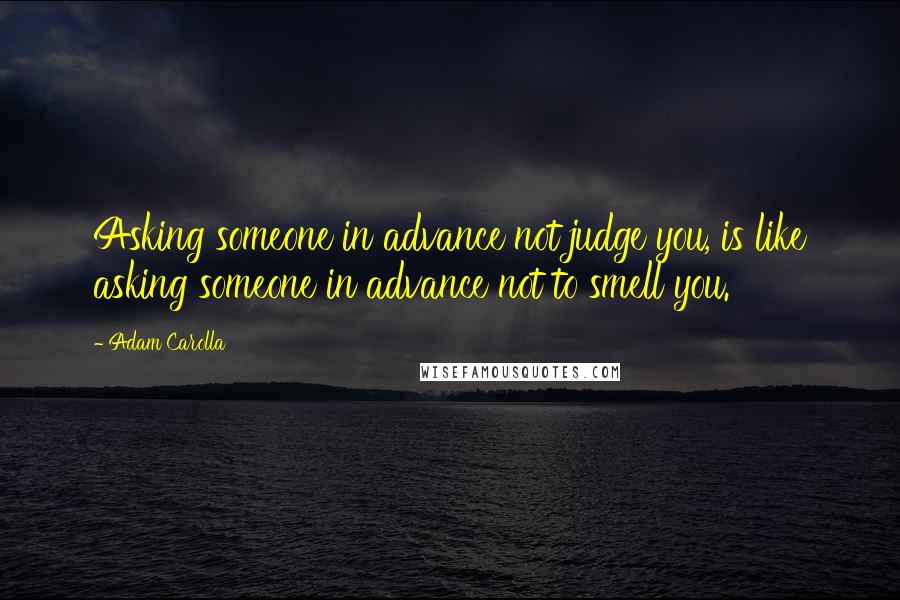 Adam Carolla Quotes: Asking someone in advance not judge you, is like asking someone in advance not to smell you.