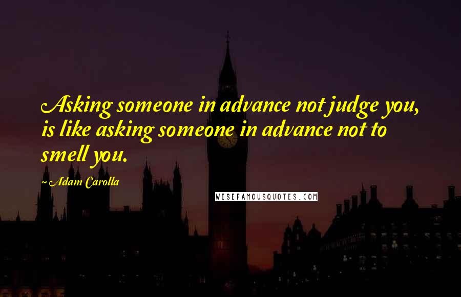 Adam Carolla Quotes: Asking someone in advance not judge you, is like asking someone in advance not to smell you.