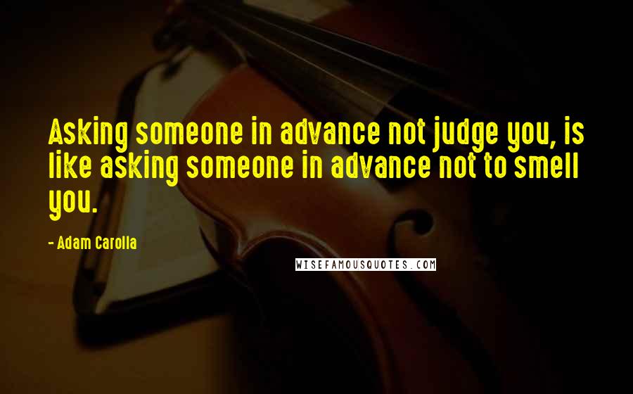 Adam Carolla Quotes: Asking someone in advance not judge you, is like asking someone in advance not to smell you.