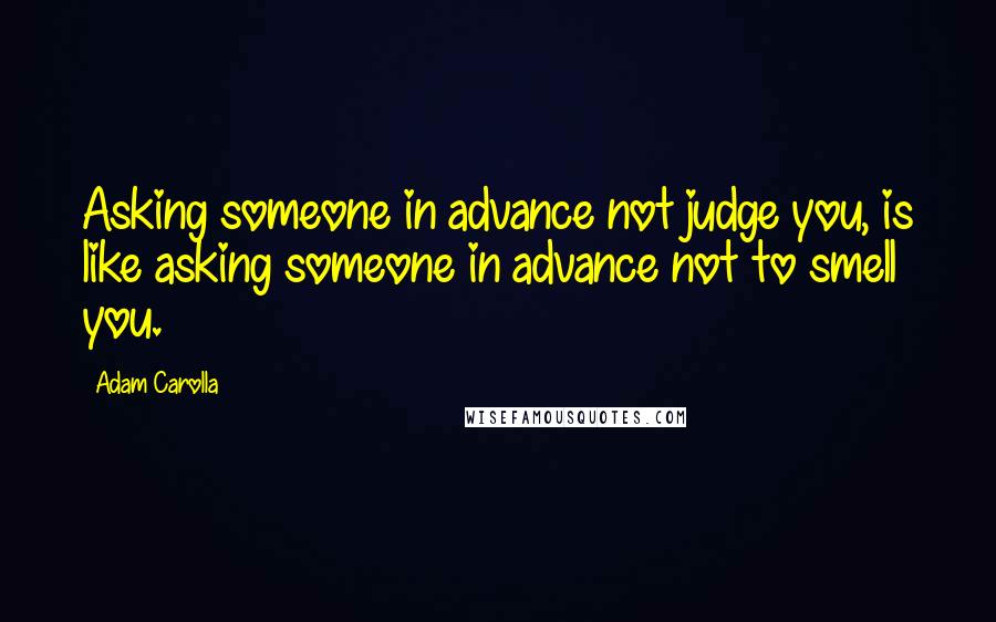 Adam Carolla Quotes: Asking someone in advance not judge you, is like asking someone in advance not to smell you.