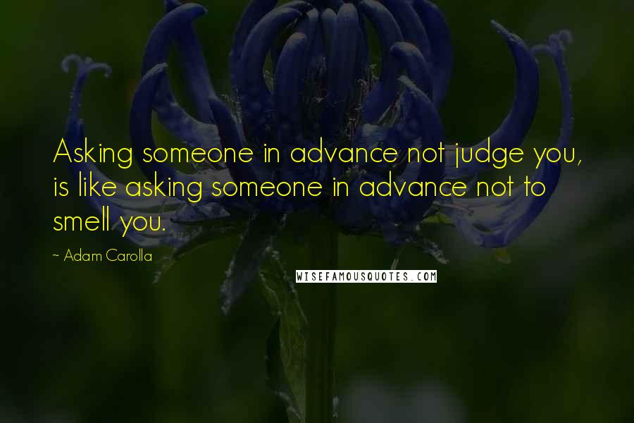 Adam Carolla Quotes: Asking someone in advance not judge you, is like asking someone in advance not to smell you.