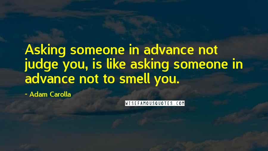 Adam Carolla Quotes: Asking someone in advance not judge you, is like asking someone in advance not to smell you.