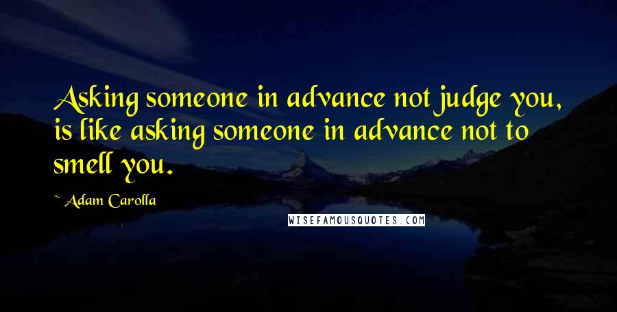 Adam Carolla Quotes: Asking someone in advance not judge you, is like asking someone in advance not to smell you.