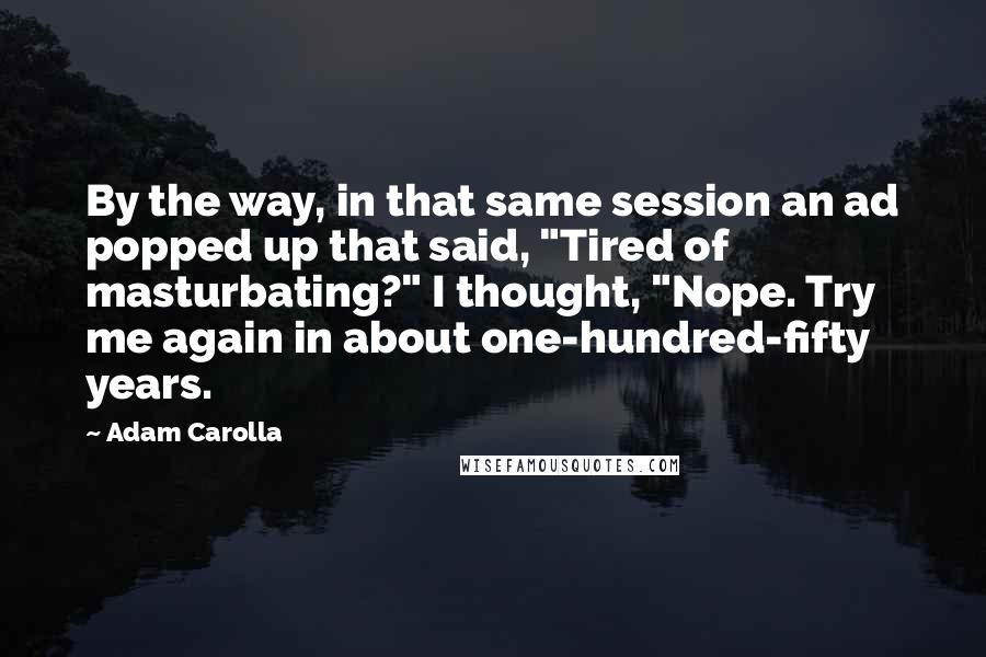 Adam Carolla Quotes: By the way, in that same session an ad popped up that said, "Tired of masturbating?" I thought, "Nope. Try me again in about one-hundred-fifty years.