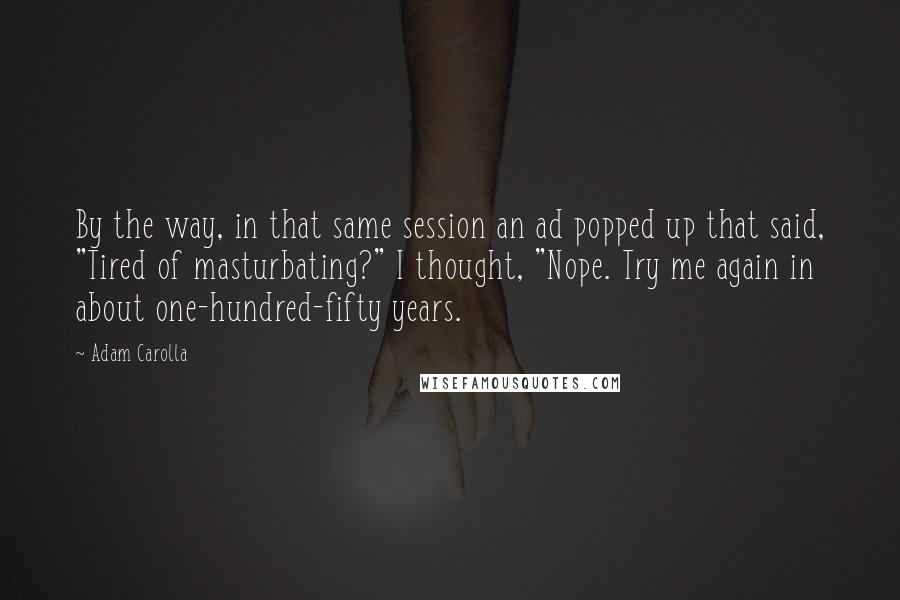 Adam Carolla Quotes: By the way, in that same session an ad popped up that said, "Tired of masturbating?" I thought, "Nope. Try me again in about one-hundred-fifty years.