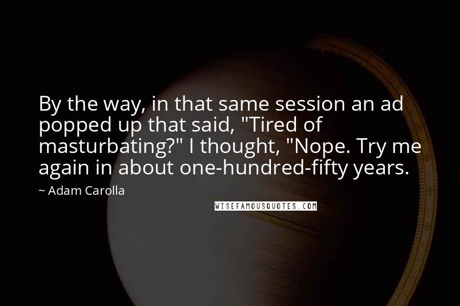 Adam Carolla Quotes: By the way, in that same session an ad popped up that said, "Tired of masturbating?" I thought, "Nope. Try me again in about one-hundred-fifty years.