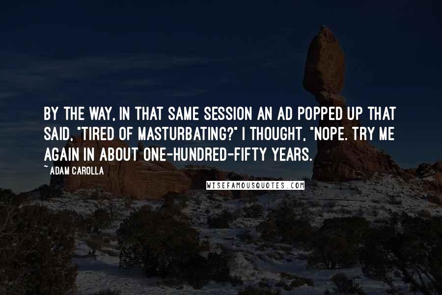 Adam Carolla Quotes: By the way, in that same session an ad popped up that said, "Tired of masturbating?" I thought, "Nope. Try me again in about one-hundred-fifty years.