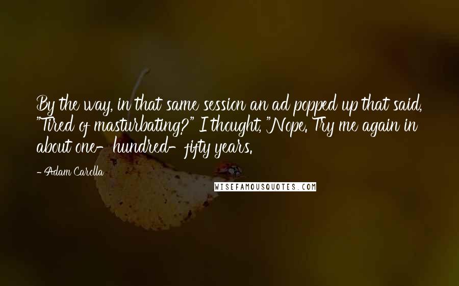 Adam Carolla Quotes: By the way, in that same session an ad popped up that said, "Tired of masturbating?" I thought, "Nope. Try me again in about one-hundred-fifty years.