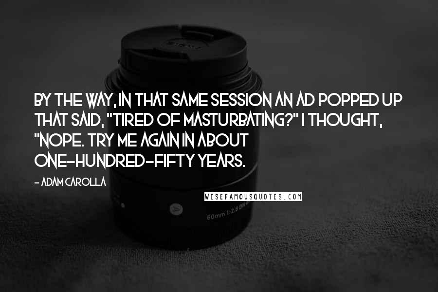 Adam Carolla Quotes: By the way, in that same session an ad popped up that said, "Tired of masturbating?" I thought, "Nope. Try me again in about one-hundred-fifty years.