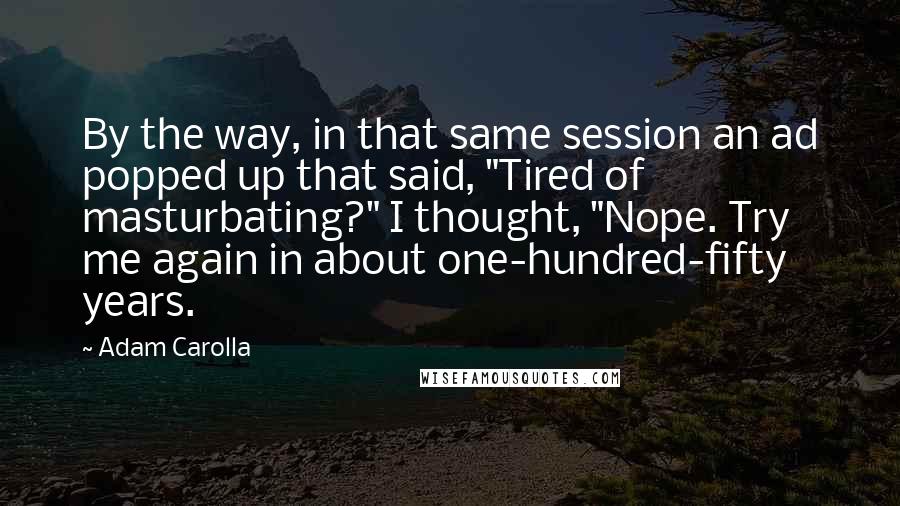 Adam Carolla Quotes: By the way, in that same session an ad popped up that said, "Tired of masturbating?" I thought, "Nope. Try me again in about one-hundred-fifty years.
