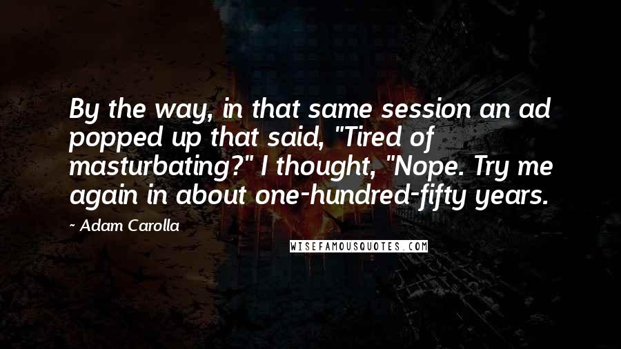 Adam Carolla Quotes: By the way, in that same session an ad popped up that said, "Tired of masturbating?" I thought, "Nope. Try me again in about one-hundred-fifty years.