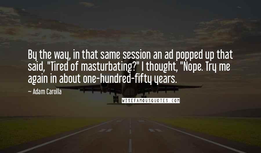 Adam Carolla Quotes: By the way, in that same session an ad popped up that said, "Tired of masturbating?" I thought, "Nope. Try me again in about one-hundred-fifty years.