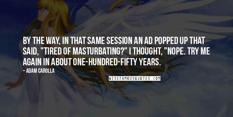 Adam Carolla Quotes: By the way, in that same session an ad popped up that said, "Tired of masturbating?" I thought, "Nope. Try me again in about one-hundred-fifty years.