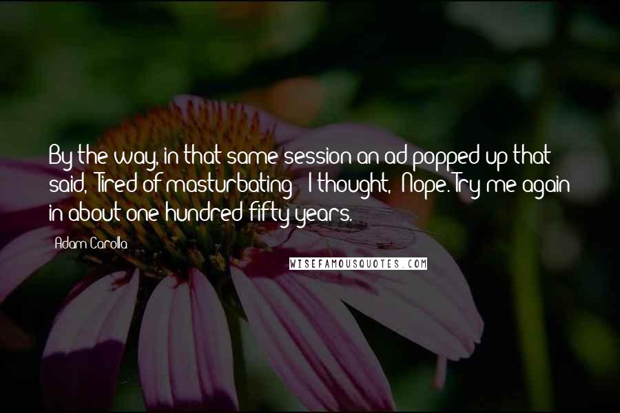 Adam Carolla Quotes: By the way, in that same session an ad popped up that said, "Tired of masturbating?" I thought, "Nope. Try me again in about one-hundred-fifty years.