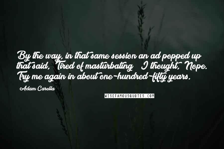 Adam Carolla Quotes: By the way, in that same session an ad popped up that said, "Tired of masturbating?" I thought, "Nope. Try me again in about one-hundred-fifty years.