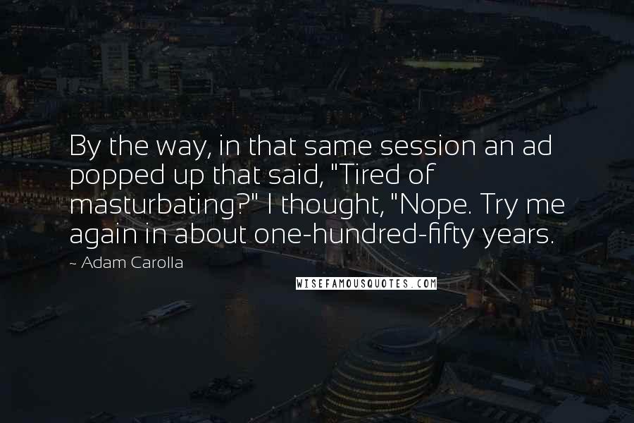 Adam Carolla Quotes: By the way, in that same session an ad popped up that said, "Tired of masturbating?" I thought, "Nope. Try me again in about one-hundred-fifty years.