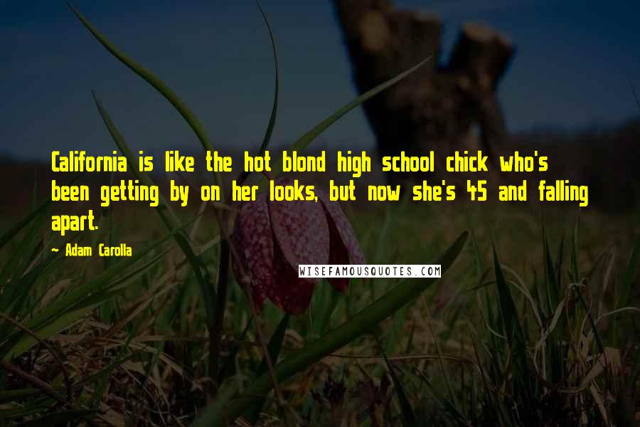 Adam Carolla Quotes: California is like the hot blond high school chick who's been getting by on her looks, but now she's 45 and falling apart.