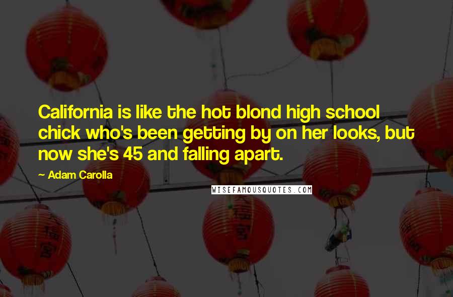 Adam Carolla Quotes: California is like the hot blond high school chick who's been getting by on her looks, but now she's 45 and falling apart.