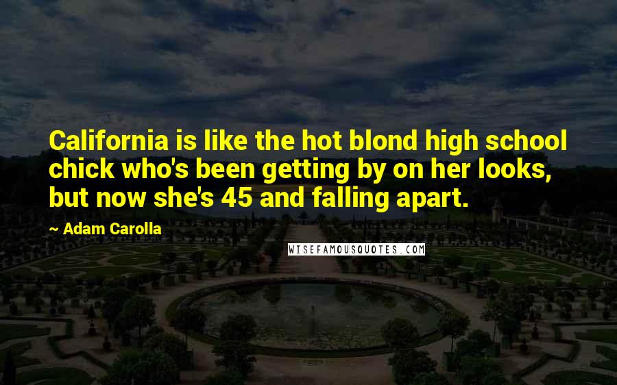 Adam Carolla Quotes: California is like the hot blond high school chick who's been getting by on her looks, but now she's 45 and falling apart.