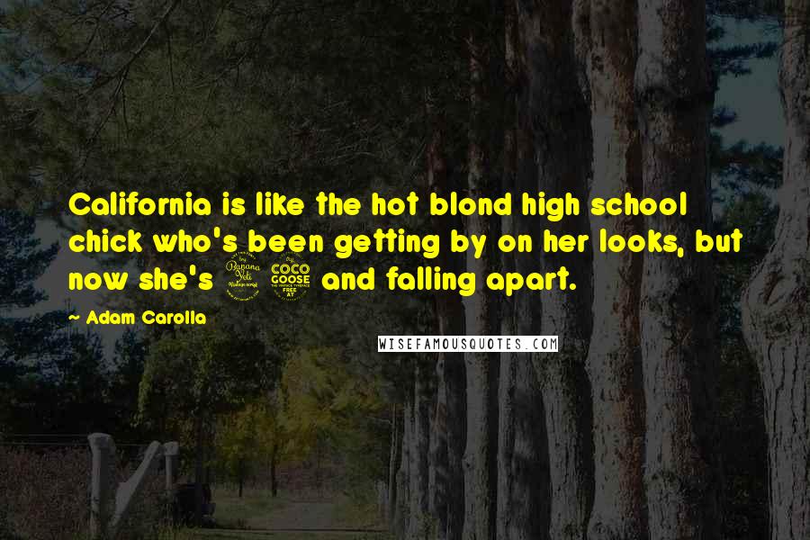 Adam Carolla Quotes: California is like the hot blond high school chick who's been getting by on her looks, but now she's 45 and falling apart.