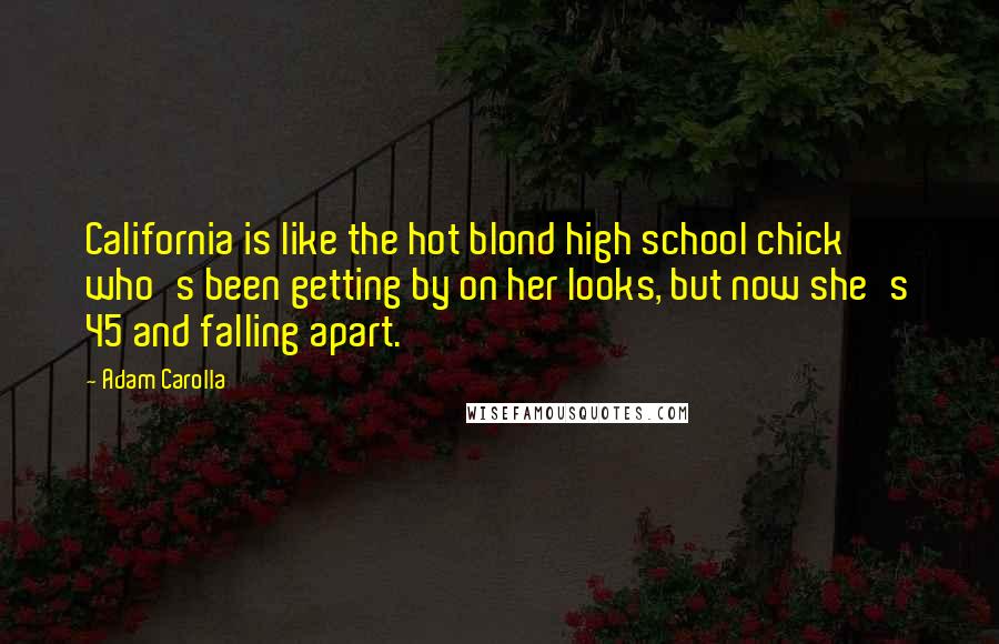 Adam Carolla Quotes: California is like the hot blond high school chick who's been getting by on her looks, but now she's 45 and falling apart.