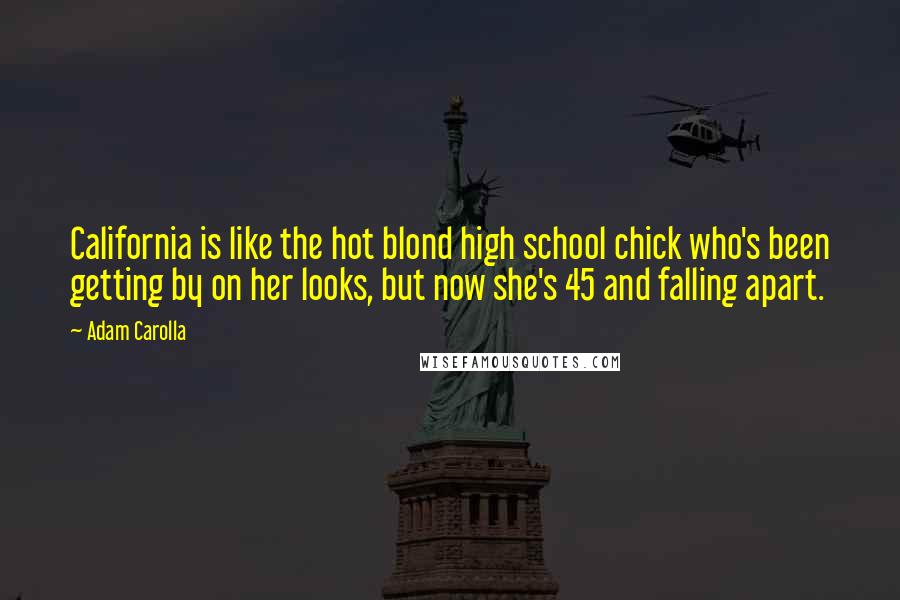 Adam Carolla Quotes: California is like the hot blond high school chick who's been getting by on her looks, but now she's 45 and falling apart.