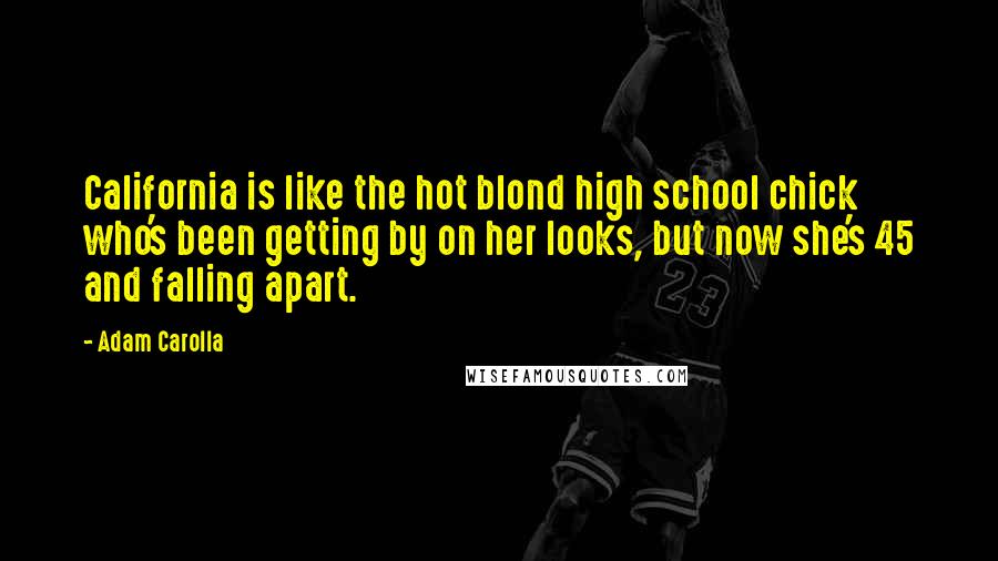 Adam Carolla Quotes: California is like the hot blond high school chick who's been getting by on her looks, but now she's 45 and falling apart.